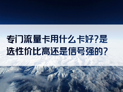 专门流量卡用什么卡好？是选性价比高还是信号强的？