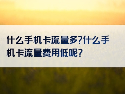 什么手机卡流量多？什么手机卡流量费用低呢？