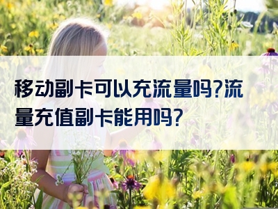 移动副卡可以充流量吗？流量充值副卡能用吗？