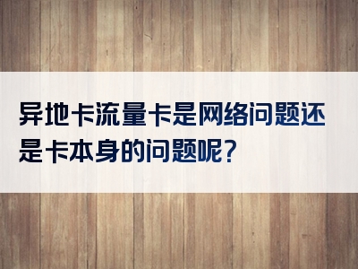 异地卡流量卡是网络问题还是卡本身的问题呢？
