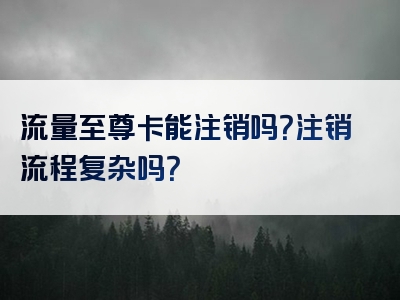 流量至尊卡能注销吗？注销流程复杂吗？