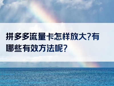 拼多多流量卡怎样放大？有哪些有效方法呢？