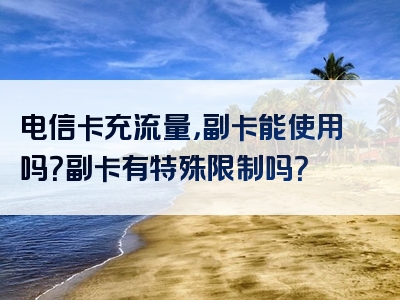 电信卡充流量，副卡能使用吗？副卡有特殊限制吗？