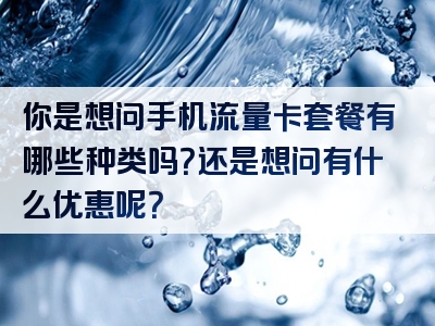你是想问手机流量卡套餐有哪些种类吗？还是想问有什么优惠呢？