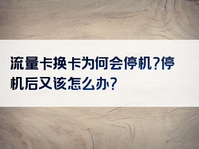 流量卡换卡为何会停机？停机后又该怎么办？