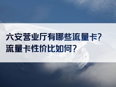 六安营业厅有哪些流量卡？流量卡性价比如何？