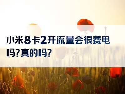 小米8卡2开流量会很费电吗？真的吗？