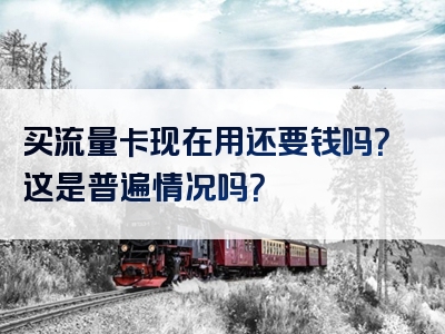 买流量卡现在用还要钱吗？这是普遍情况吗？