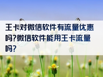 王卡对微信软件有流量优惠吗？微信软件能用王卡流量吗？