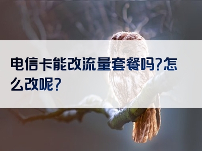 电信卡能改流量套餐吗？怎么改呢？