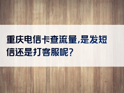 重庆电信卡查流量，是发短信还是打客服呢？