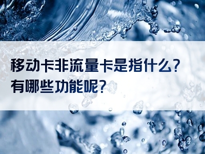 移动卡非流量卡是指什么？有哪些功能呢？