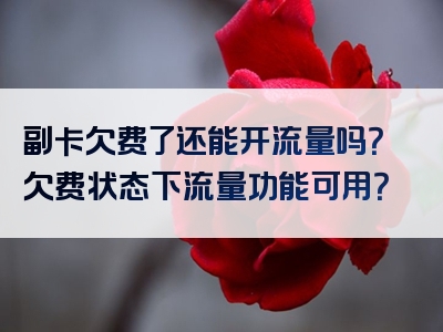 副卡欠费了还能开流量吗？欠费状态下流量功能可用？