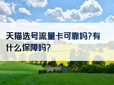 天猫选号流量卡可靠吗？有什么保障吗？