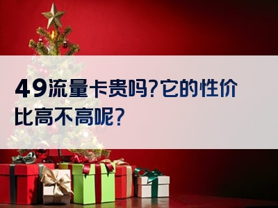 49流量卡贵吗？它的性价比高不高呢？