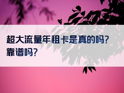 超大流量年租卡是真的吗？靠谱吗？