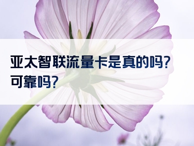 亚太智联流量卡是真的吗？可靠吗？