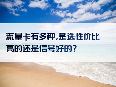 流量卡有多种，是选性价比高的还是信号好的？