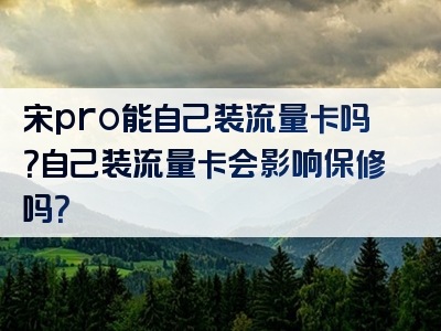 宋pro能自己装流量卡吗？自己装流量卡会影响保修吗？