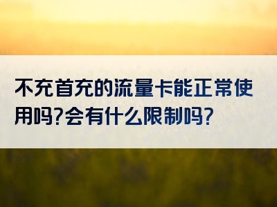 不充首充的流量卡能正常使用吗？会有什么限制吗？