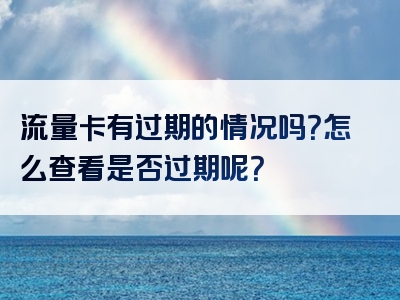 流量卡有过期的情况吗？怎么查看是否过期呢？
