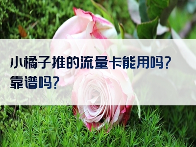 小橘子推的流量卡能用吗？靠谱吗？