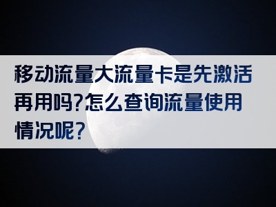 移动流量大流量卡是先激活再用吗？怎么查询流量使用情况呢？