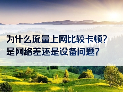 为什么流量上网比较卡顿？是网络差还是设备问题？