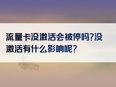 流量卡没激活会被停吗？没激活有什么影响呢？