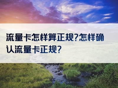 流量卡怎样算正规？怎样确认流量卡正规？