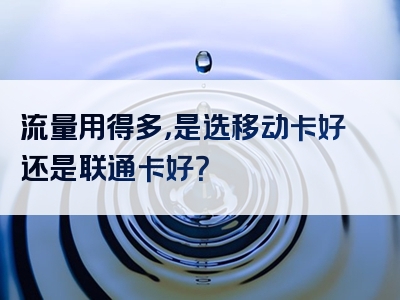 流量用得多，是选移动卡好还是联通卡好？