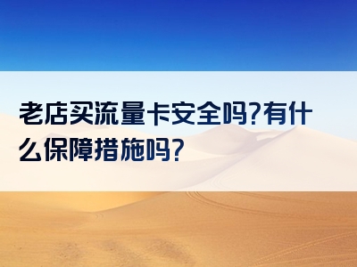 老店买流量卡安全吗？有什么保障措施吗？