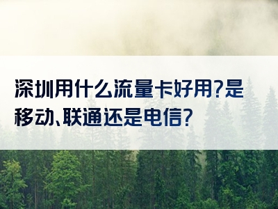 深圳用什么流量卡好用？是移动、联通还是电信？
