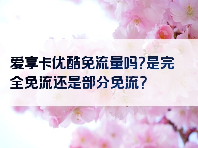 爱享卡优酷免流量吗？是完全免流还是部分免流？