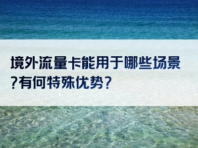 境外流量卡能用于哪些场景？有何特殊优势？