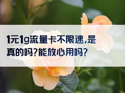 1元1g流量卡不限速，是真的吗？能放心用吗？