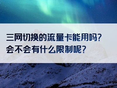 三网切换的流量卡能用吗？会不会有什么限制呢？