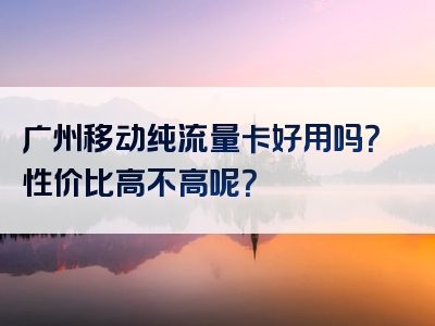 广州移动纯流量卡好用吗？性价比高不高呢？
