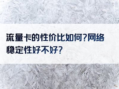 流量卡的性价比如何？网络稳定性好不好？