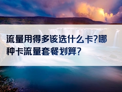 流量用得多该选什么卡？哪种卡流量套餐划算？