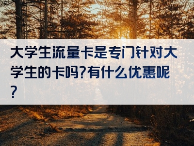 大学生流量卡是专门针对大学生的卡吗？有什么优惠呢？