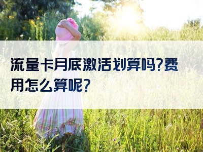 流量卡月底激活划算吗？费用怎么算呢？