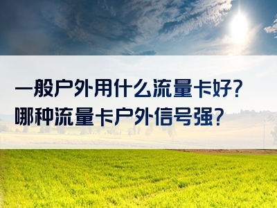 一般户外用什么流量卡好？哪种流量卡户外信号强？