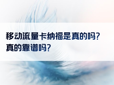 移动流量卡纳福是真的吗？真的靠谱吗？