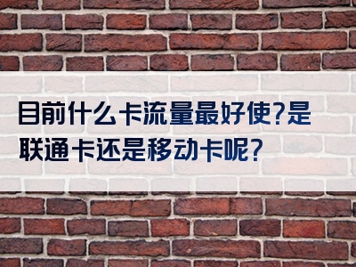 目前什么卡流量最好使？是联通卡还是移动卡呢？