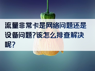 流量非常卡是网络问题还是设备问题？该怎么排查解决呢？