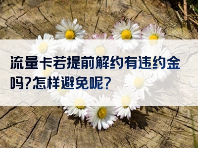 流量卡若提前解约有违约金吗？怎样避免呢？