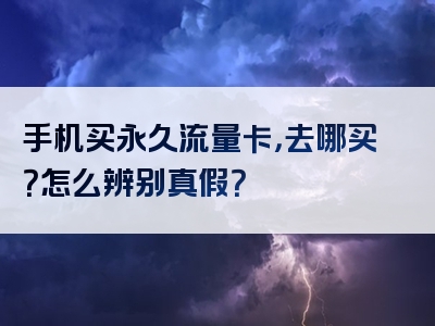 手机买永久流量卡，去哪买？怎么辨别真假？