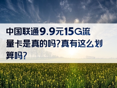 中国联通9.9元15G流量卡是真的吗？真有这么划算吗？
