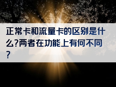 正常卡和流量卡的区别是什么？两者在功能上有何不同？